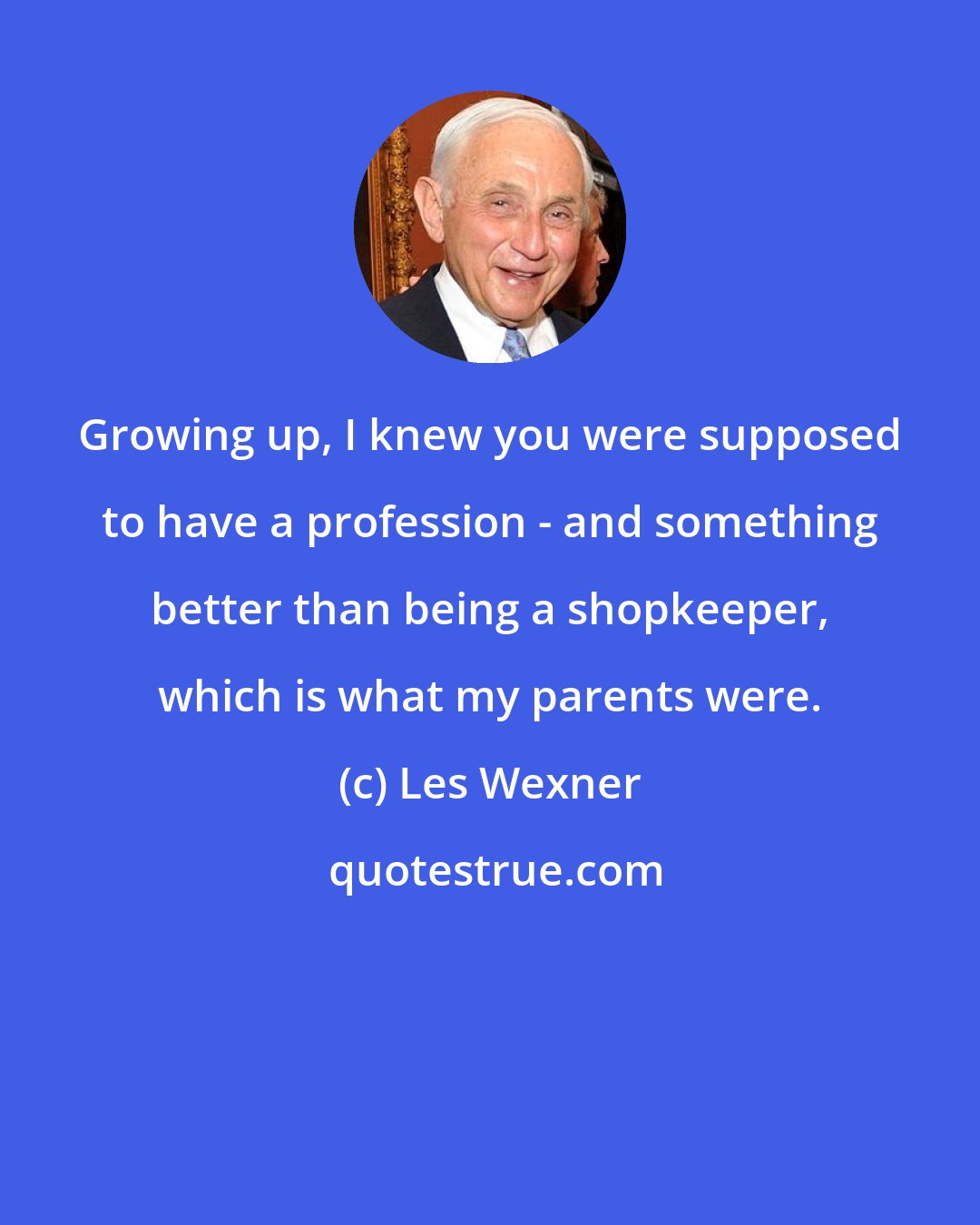 Les Wexner: Growing up, I knew you were supposed to have a profession - and something better than being a shopkeeper, which is what my parents were.