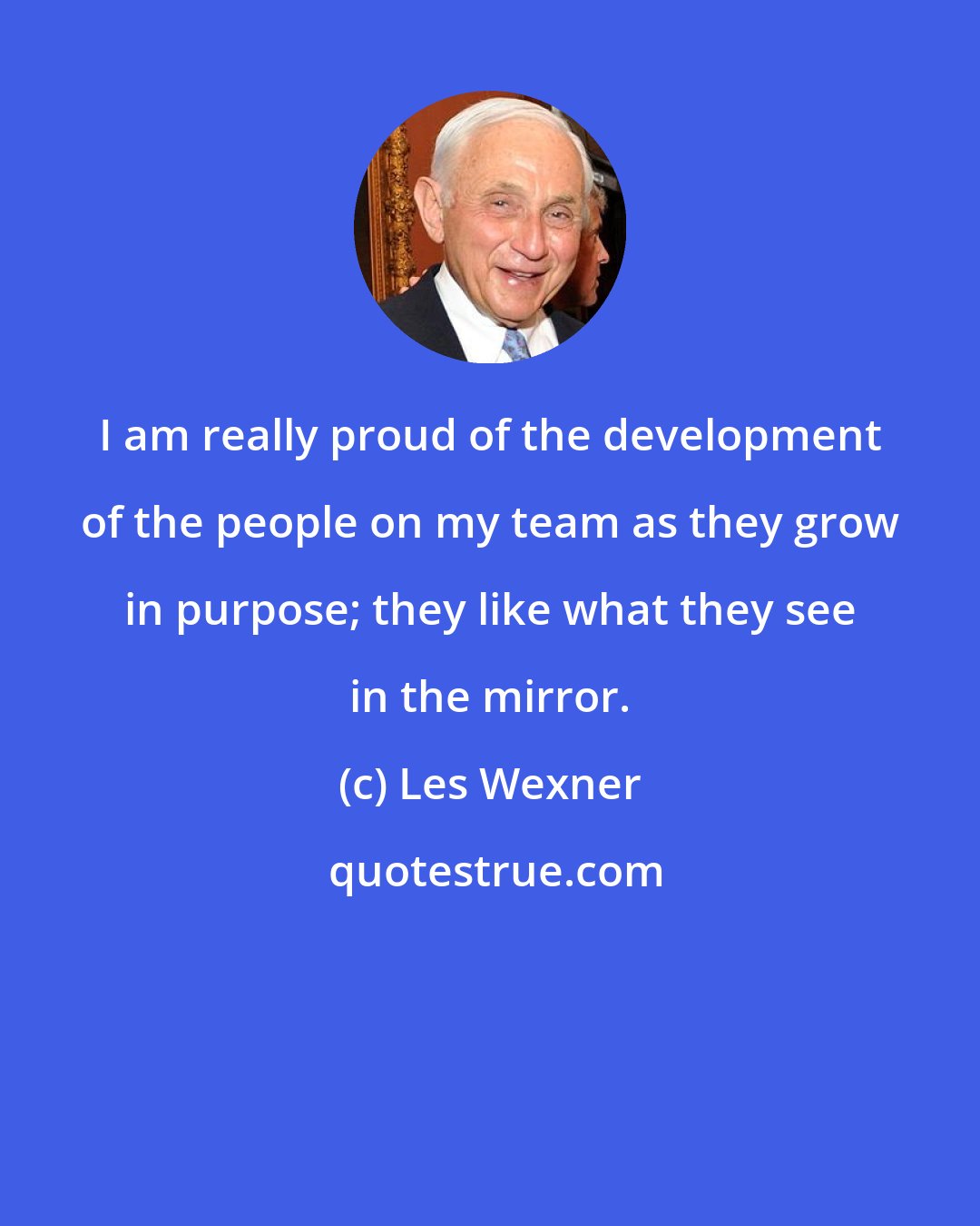 Les Wexner: I am really proud of the development of the people on my team as they grow in purpose; they like what they see in the mirror.