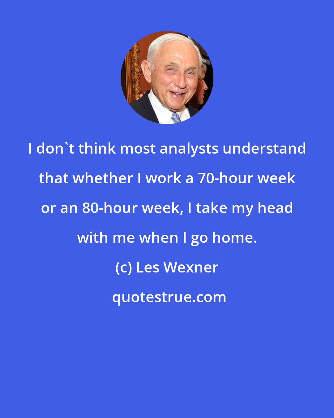 Les Wexner: I don't think most analysts understand that whether I work a 70-hour week or an 80-hour week, I take my head with me when I go home.