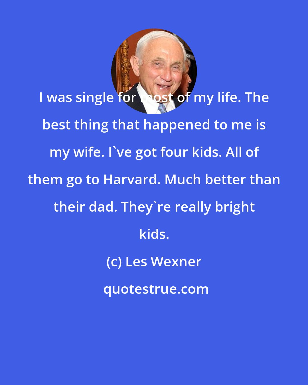 Les Wexner: I was single for most of my life. The best thing that happened to me is my wife. I've got four kids. All of them go to Harvard. Much better than their dad. They're really bright kids.