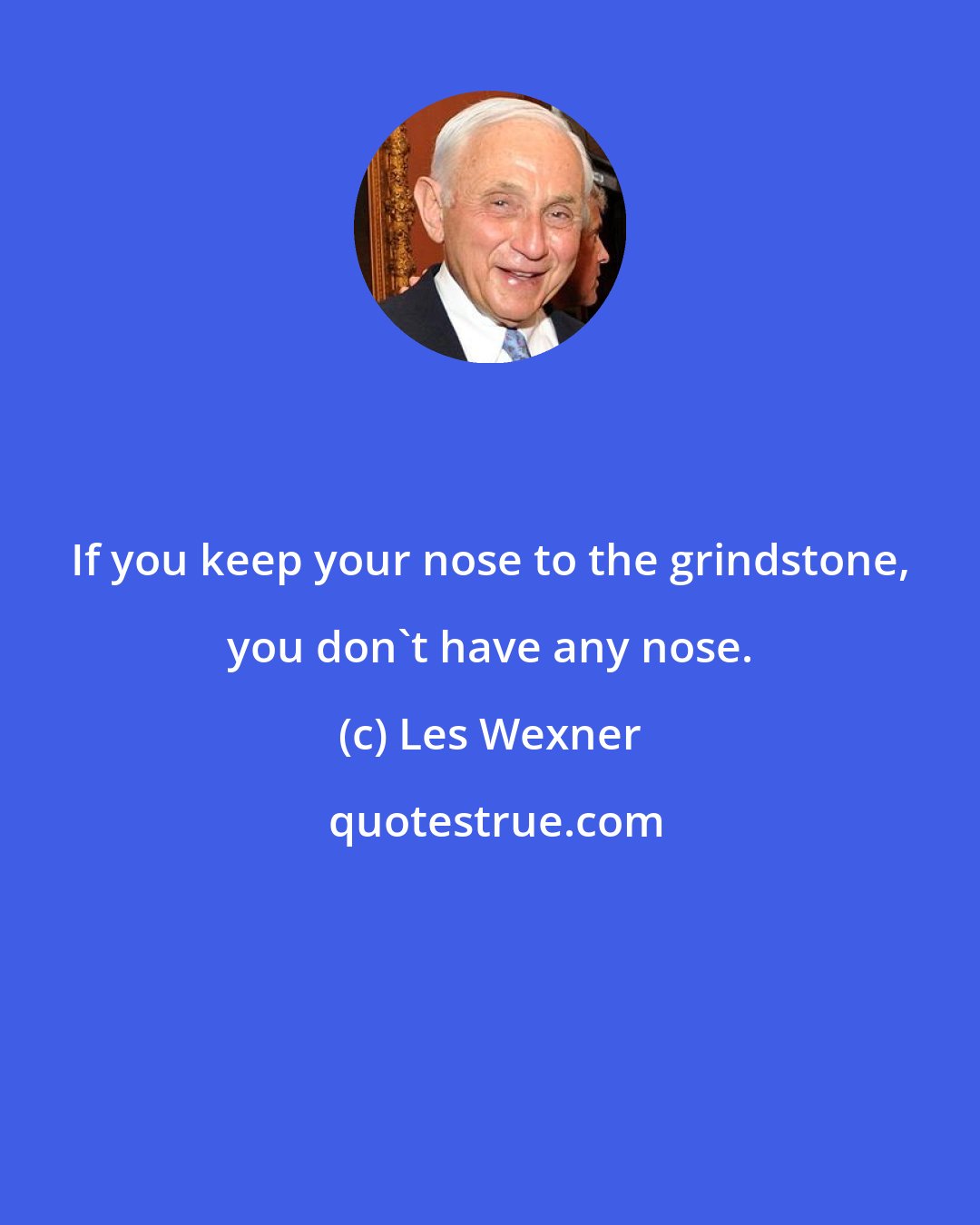 Les Wexner: If you keep your nose to the grindstone, you don't have any nose.