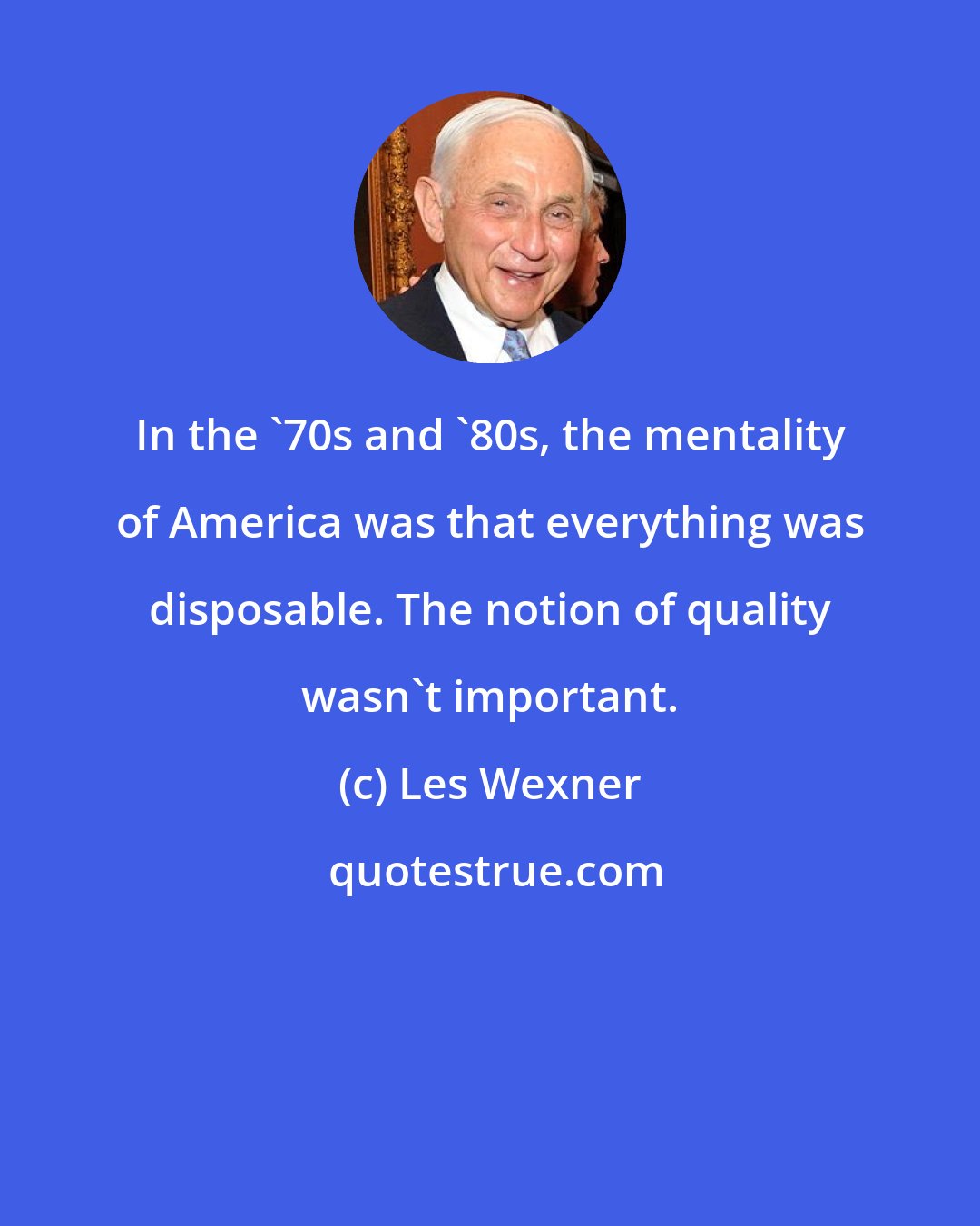 Les Wexner: In the '70s and '80s, the mentality of America was that everything was disposable. The notion of quality wasn't important.