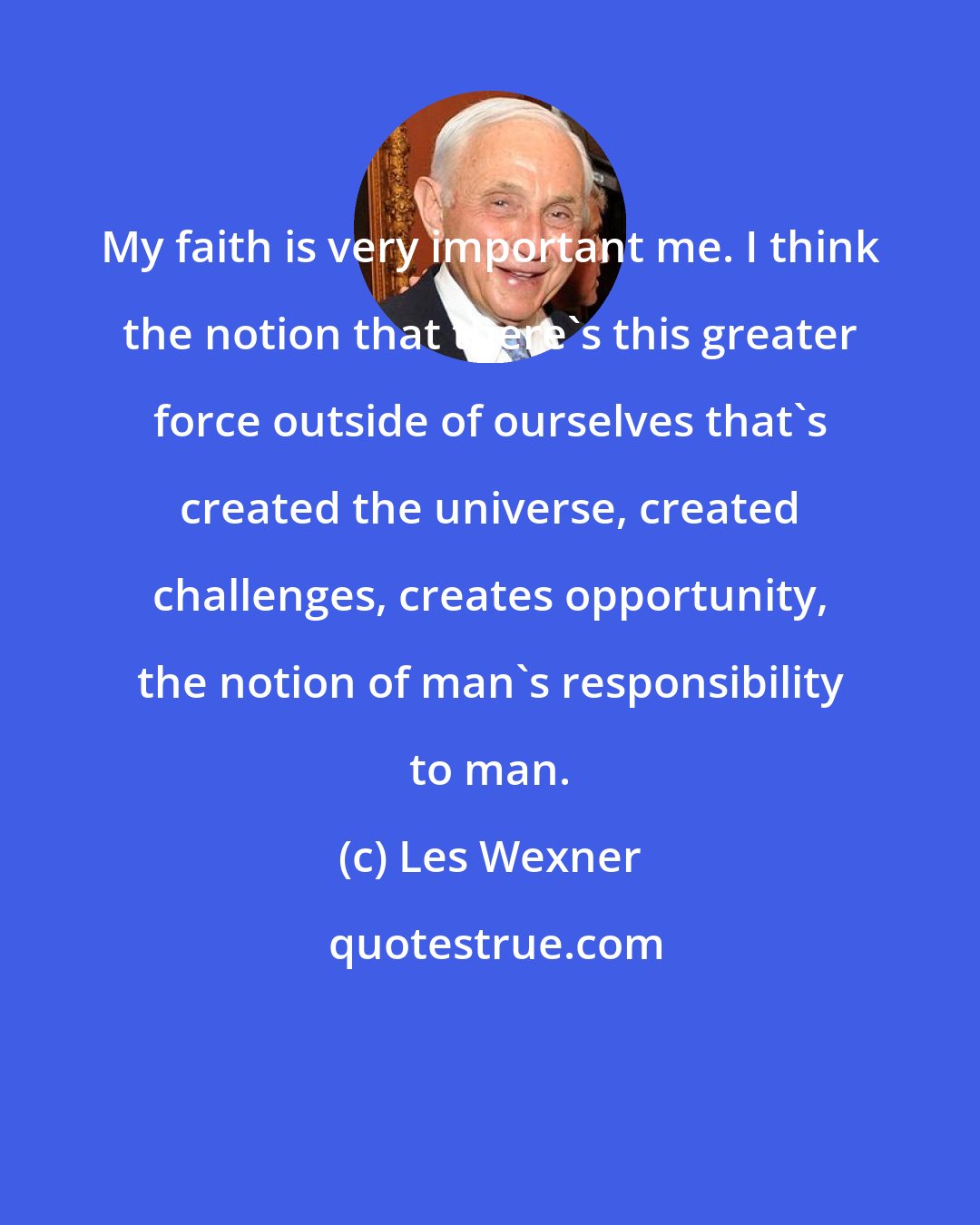 Les Wexner: My faith is very important me. I think the notion that there's this greater force outside of ourselves that's created the universe, created challenges, creates opportunity, the notion of man's responsibility to man.