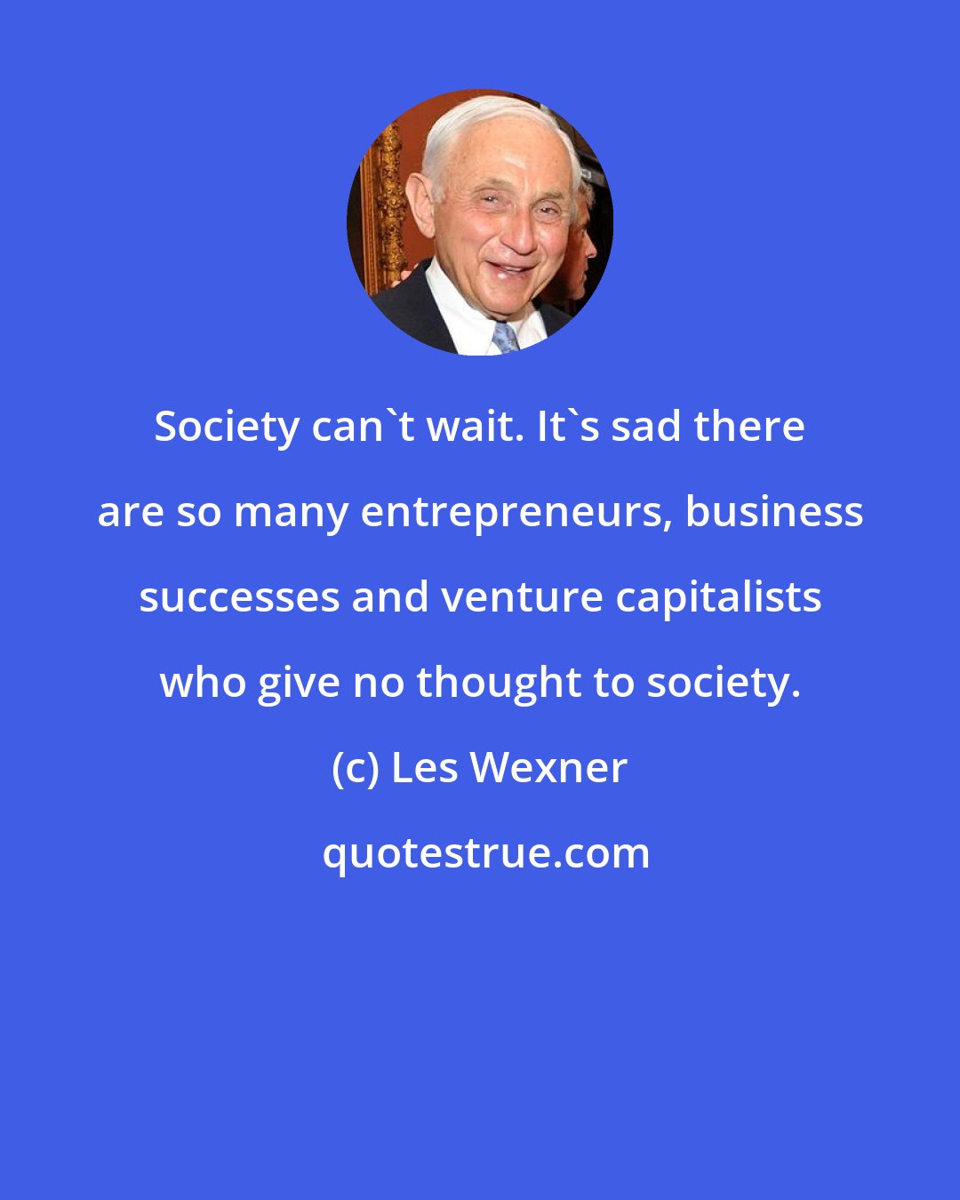 Les Wexner: Society can't wait. It's sad there are so many entrepreneurs, business successes and venture capitalists who give no thought to society.