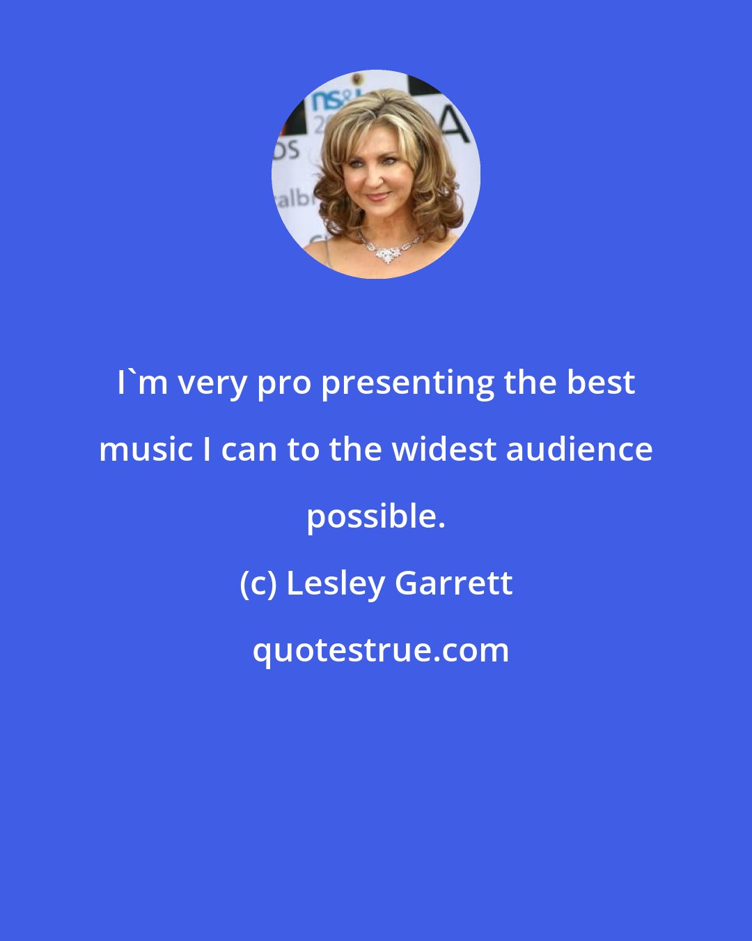 Lesley Garrett: I'm very pro presenting the best music I can to the widest audience possible.
