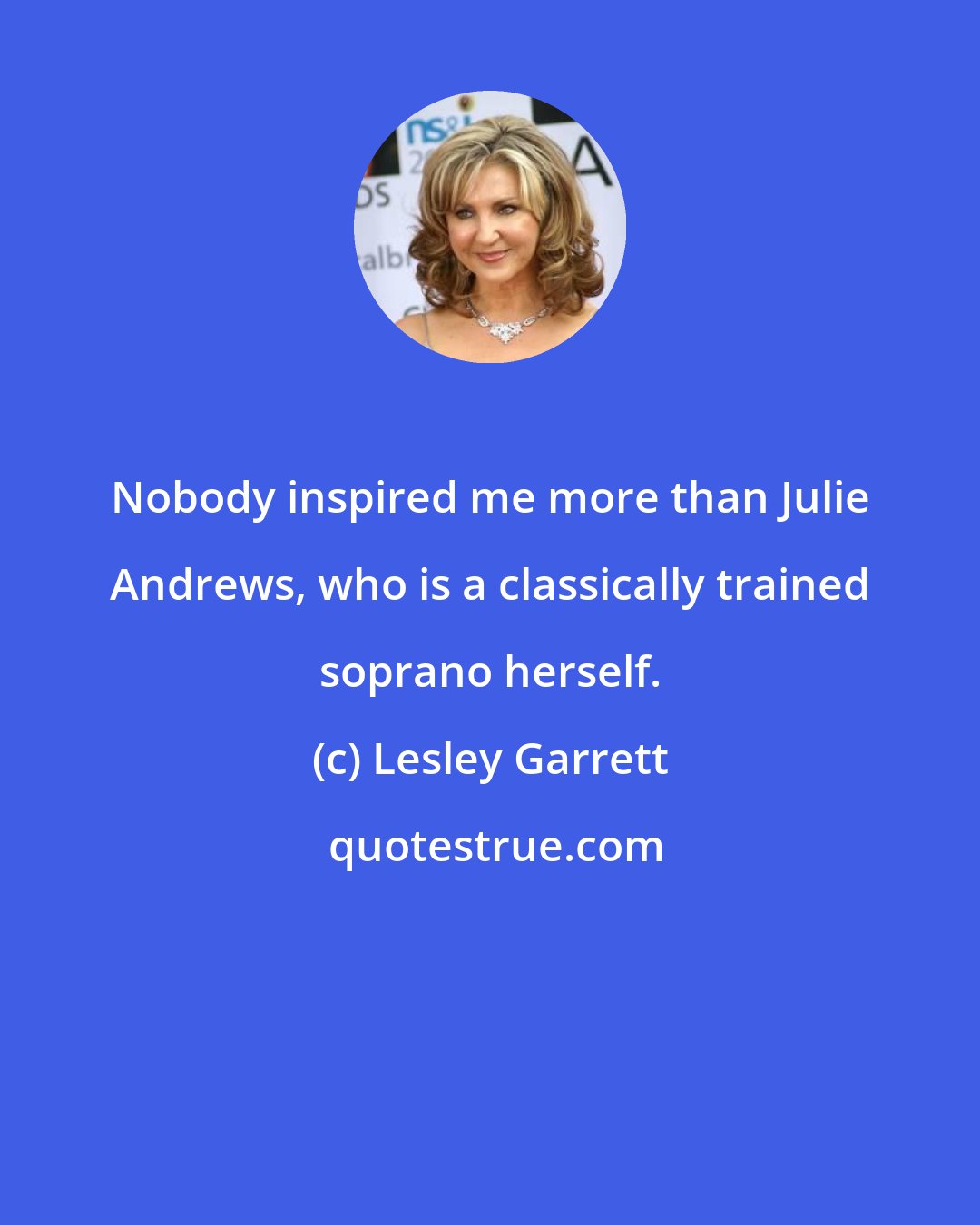 Lesley Garrett: Nobody inspired me more than Julie Andrews, who is a classically trained soprano herself.