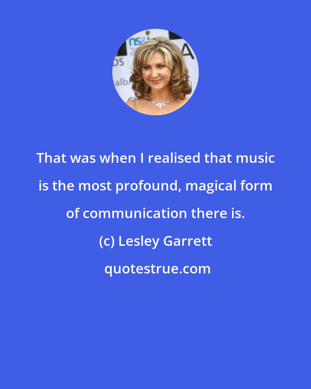 Lesley Garrett: That was when I realised that music is the most profound, magical form of communication there is.