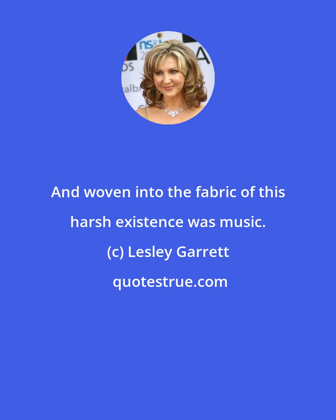 Lesley Garrett: And woven into the fabric of this harsh existence was music.