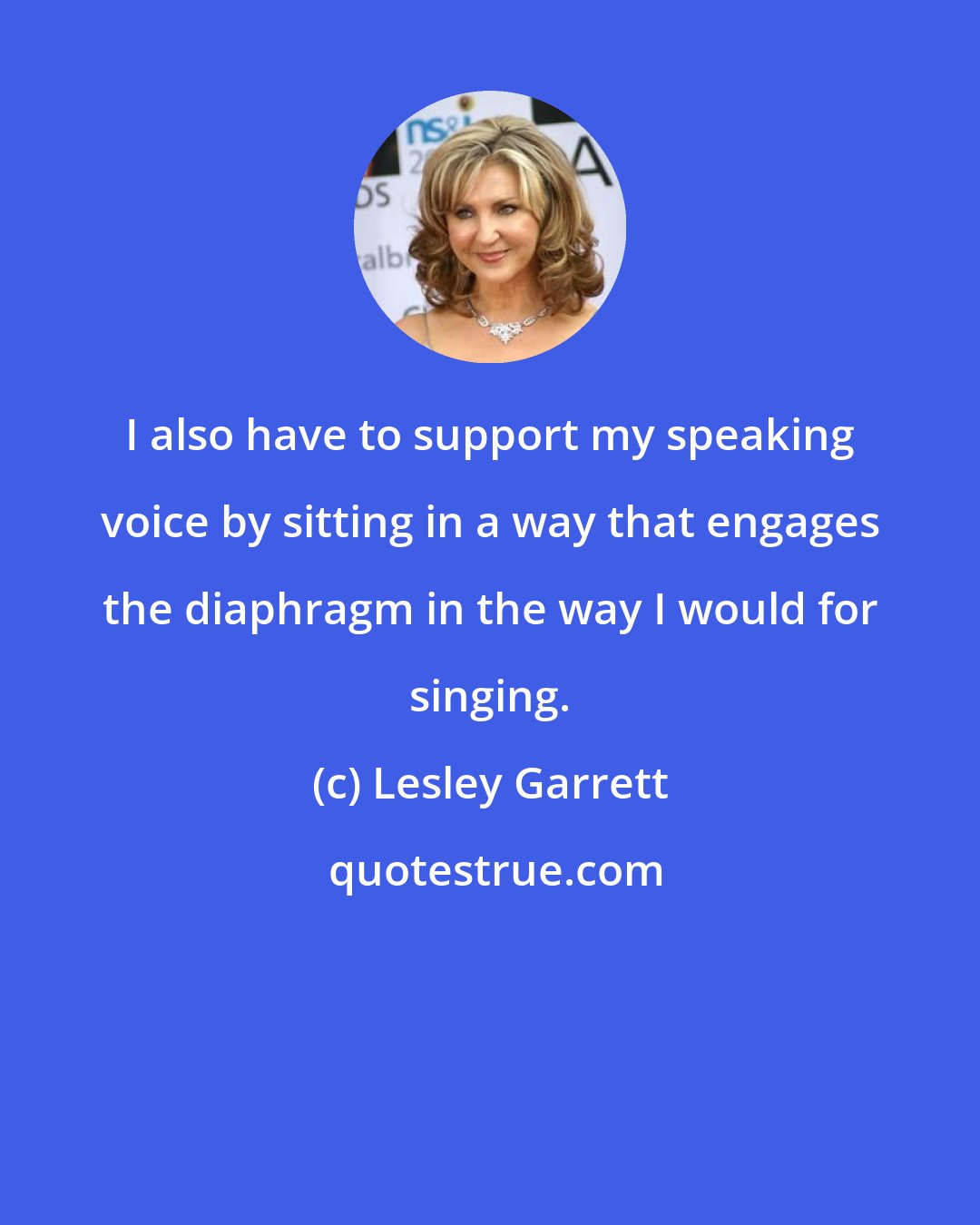 Lesley Garrett: I also have to support my speaking voice by sitting in a way that engages the diaphragm in the way I would for singing.