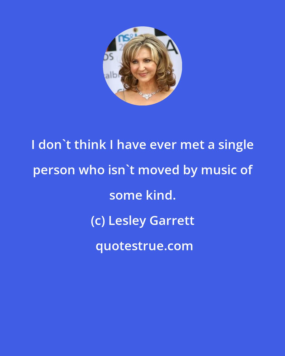Lesley Garrett: I don't think I have ever met a single person who isn't moved by music of some kind.