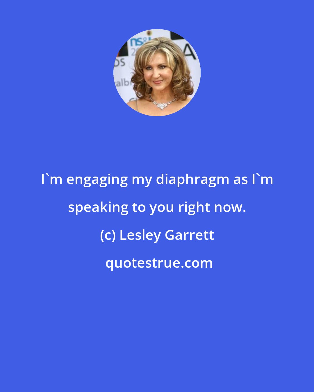 Lesley Garrett: I'm engaging my diaphragm as I'm speaking to you right now.