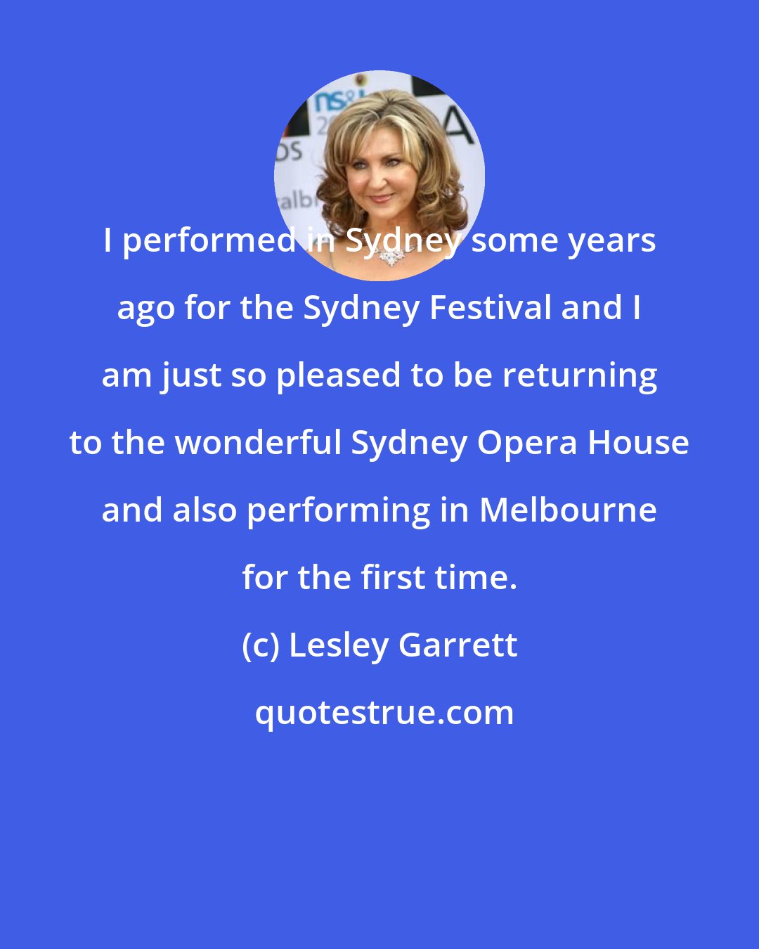 Lesley Garrett: I performed in Sydney some years ago for the Sydney Festival and I am just so pleased to be returning to the wonderful Sydney Opera House and also performing in Melbourne for the first time.