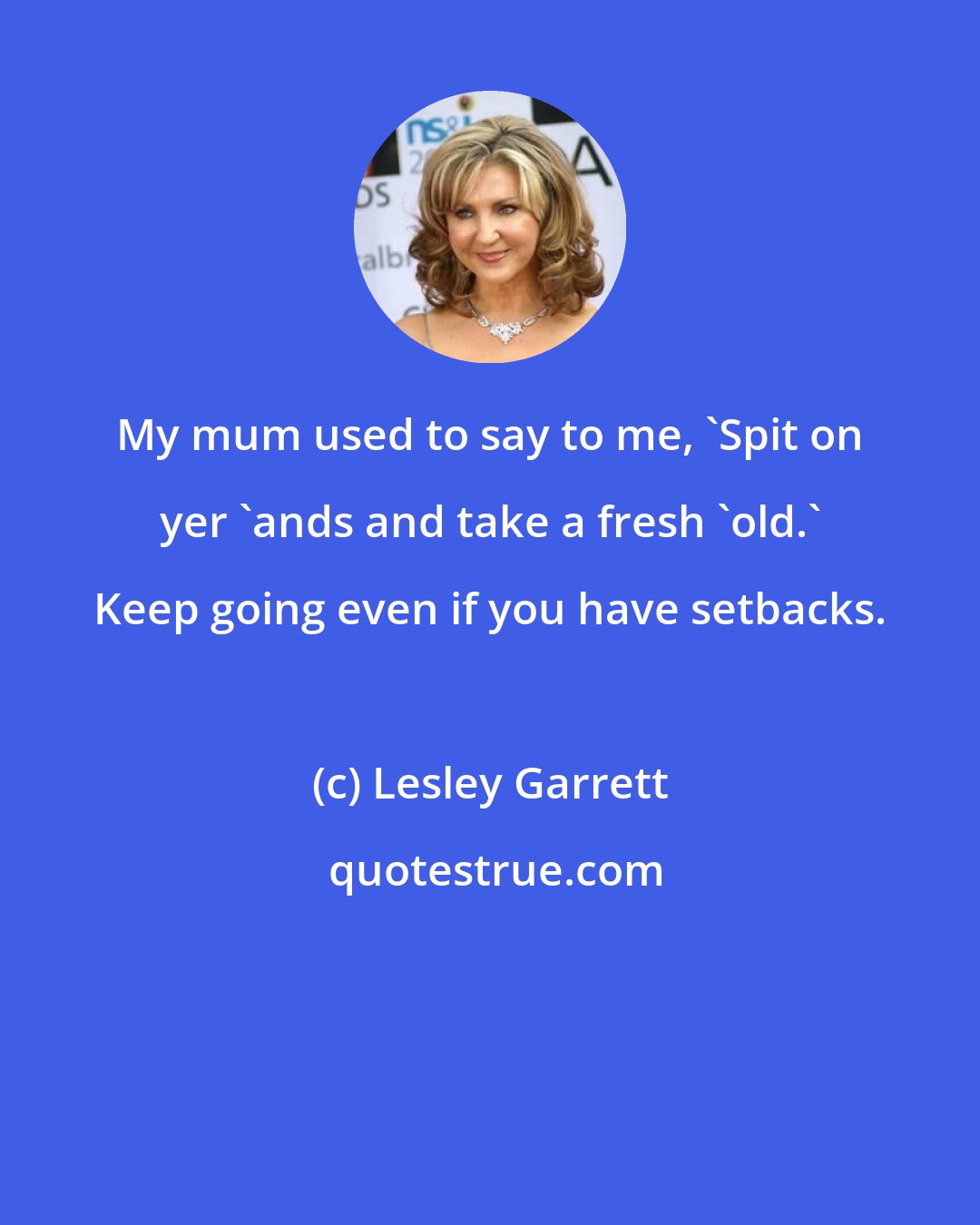 Lesley Garrett: My mum used to say to me, 'Spit on yer 'ands and take a fresh 'old.' Keep going even if you have setbacks.