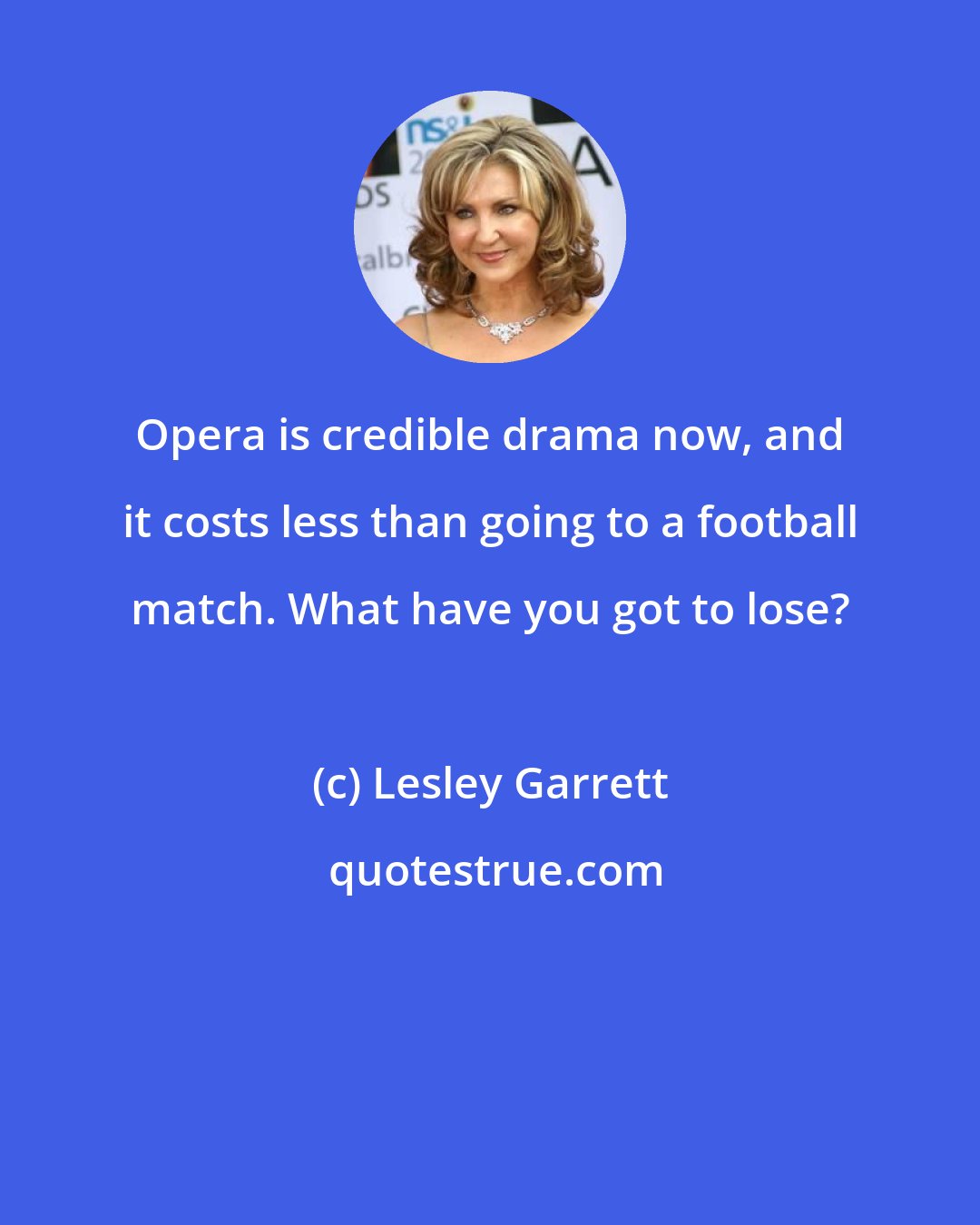 Lesley Garrett: Opera is credible drama now, and it costs less than going to a football match. What have you got to lose?