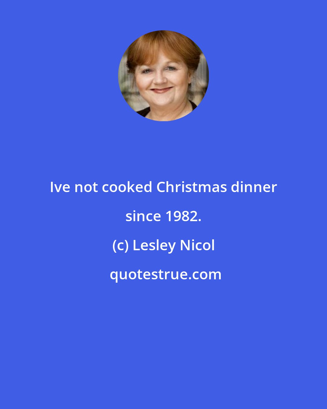 Lesley Nicol: Ive not cooked Christmas dinner since 1982.