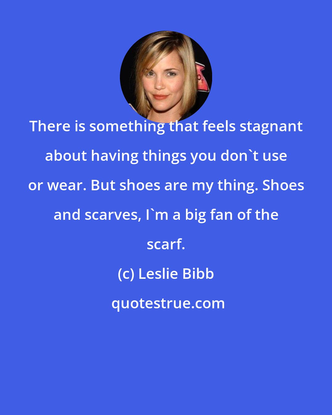 Leslie Bibb: There is something that feels stagnant about having things you don't use or wear. But shoes are my thing. Shoes and scarves, I'm a big fan of the scarf.