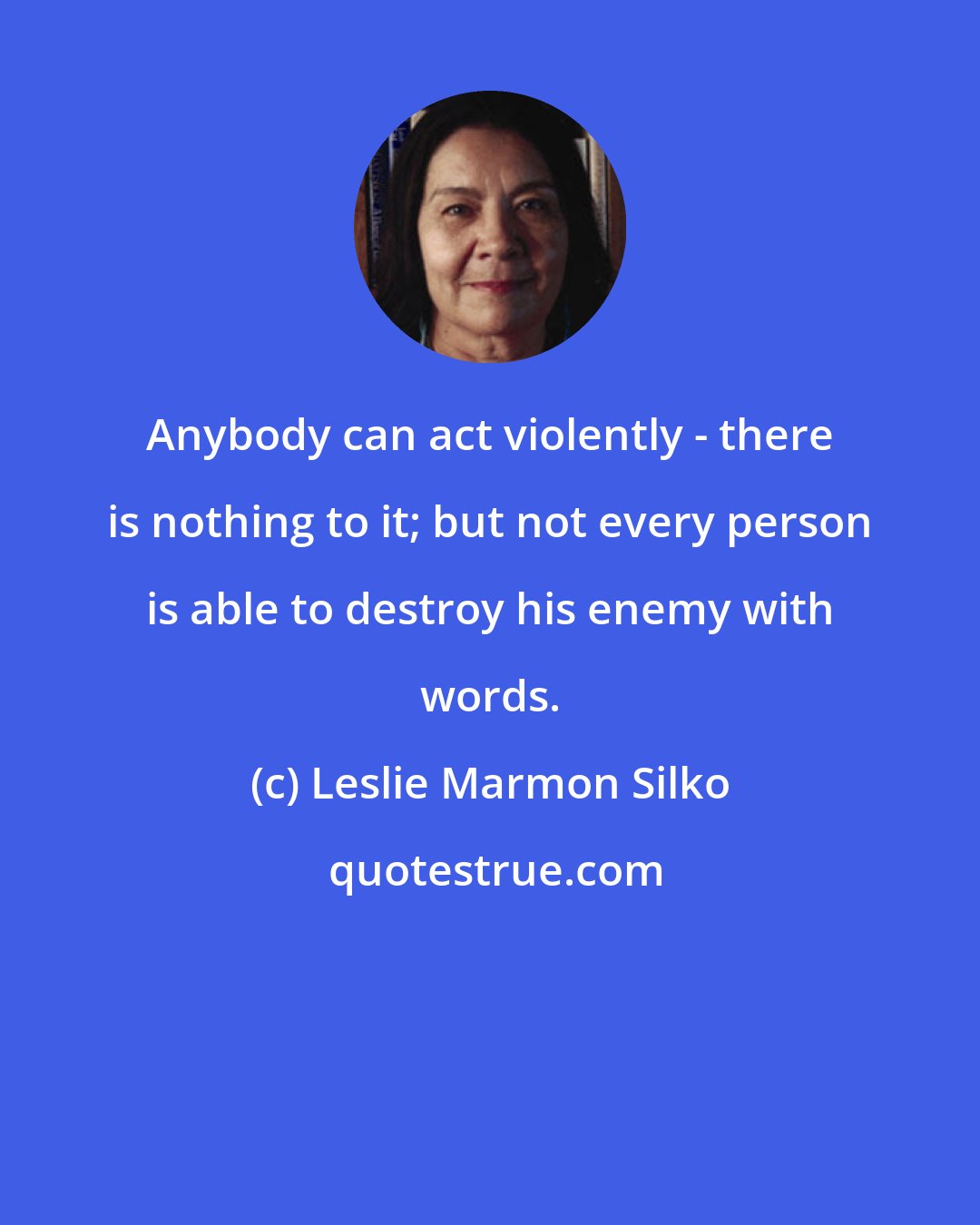 Leslie Marmon Silko: Anybody can act violently - there is nothing to it; but not every person is able to destroy his enemy with words.