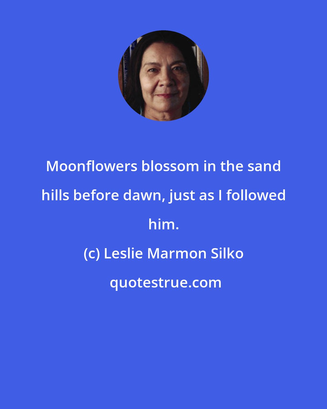 Leslie Marmon Silko: Moonflowers blossom in the sand hills before dawn, just as I followed him.
