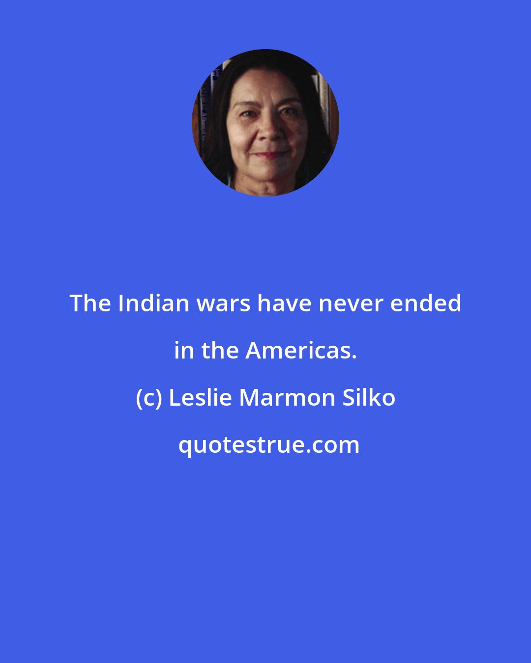Leslie Marmon Silko: The Indian wars have never ended in the Americas.
