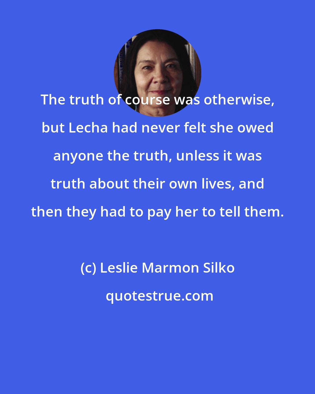 Leslie Marmon Silko: The truth of course was otherwise, but Lecha had never felt she owed anyone the truth, unless it was truth about their own lives, and then they had to pay her to tell them.