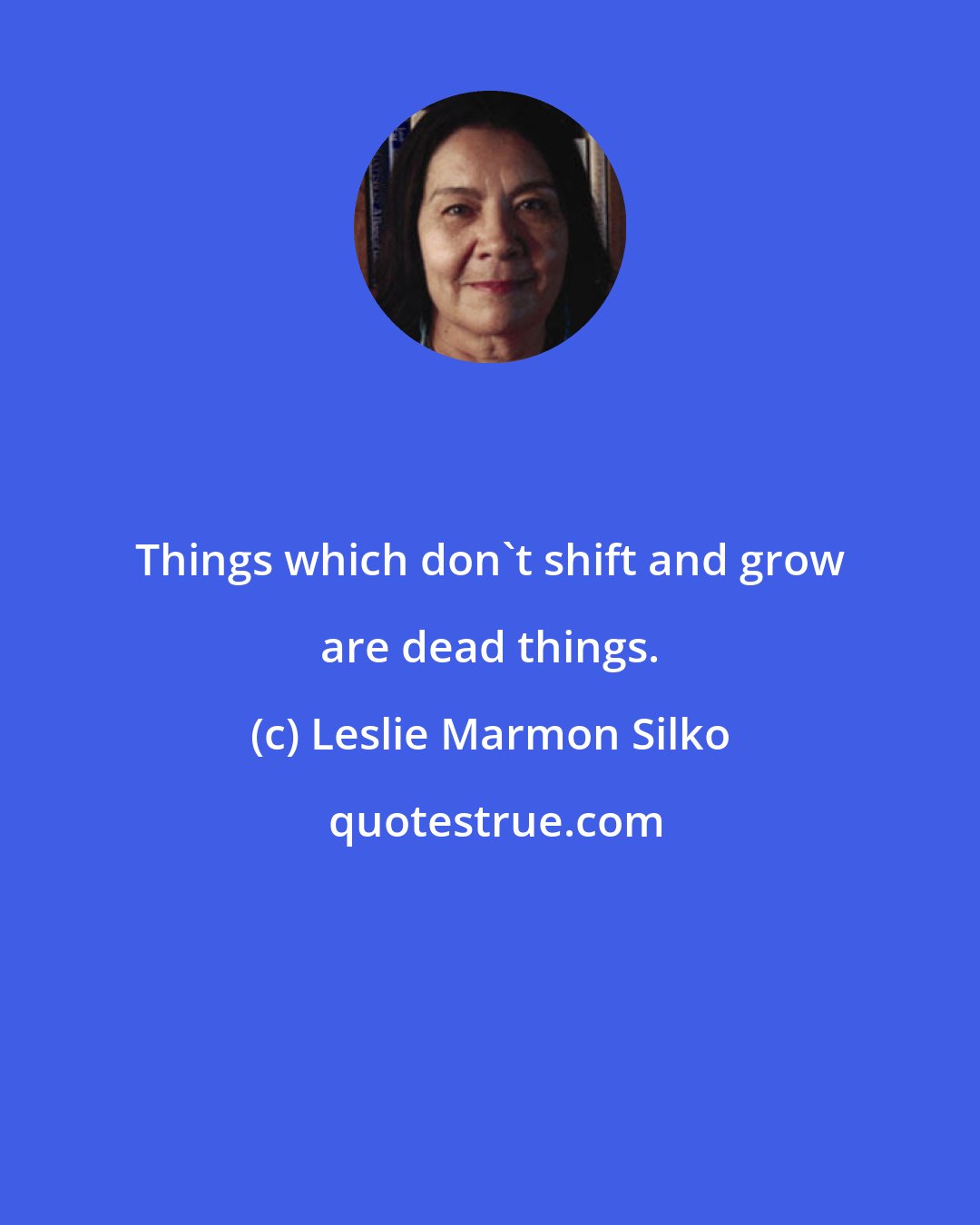 Leslie Marmon Silko: Things which don't shift and grow are dead things.