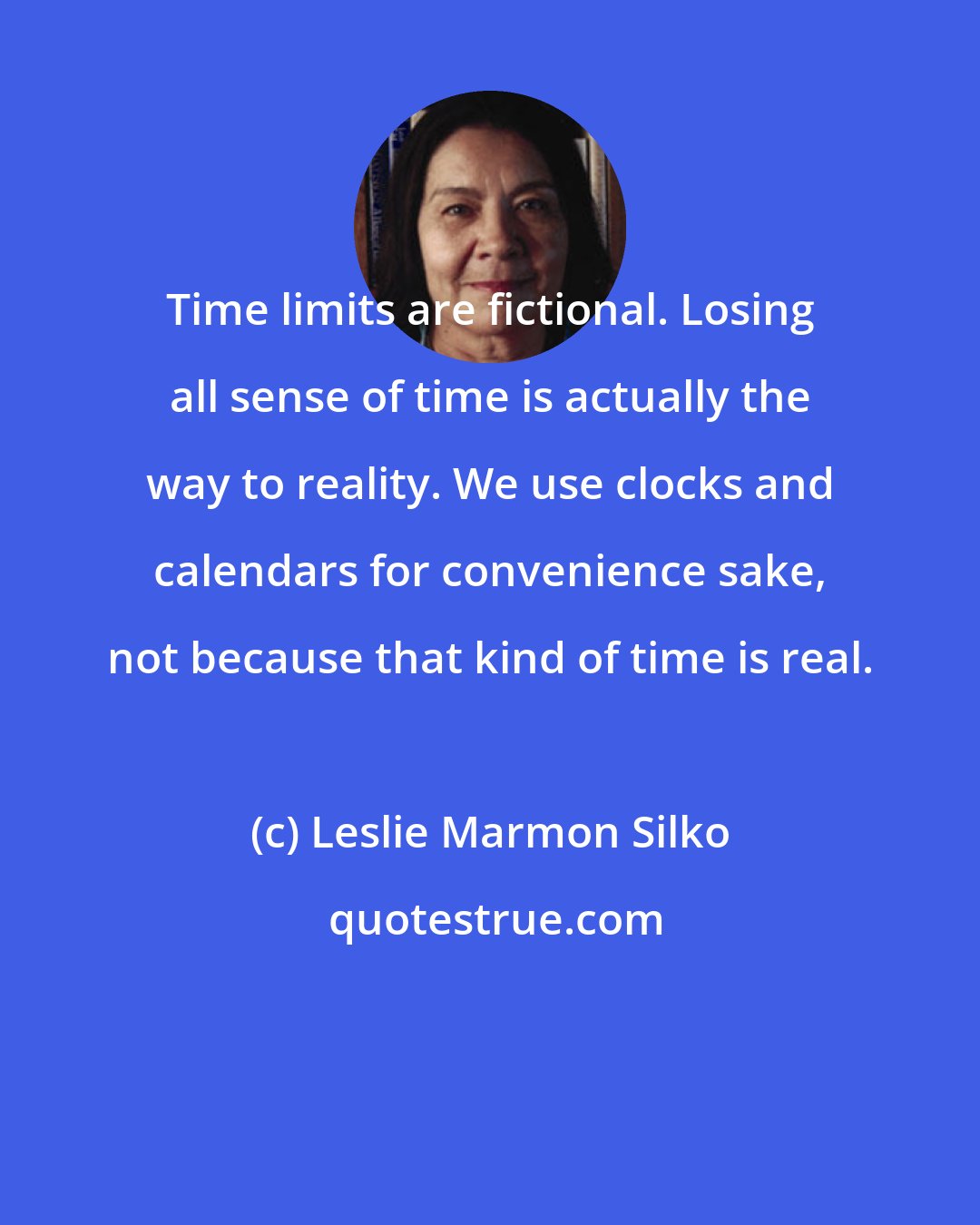 Leslie Marmon Silko: Time limits are fictional. Losing all sense of time is actually the way to reality. We use clocks and calendars for convenience sake, not because that kind of time is real.