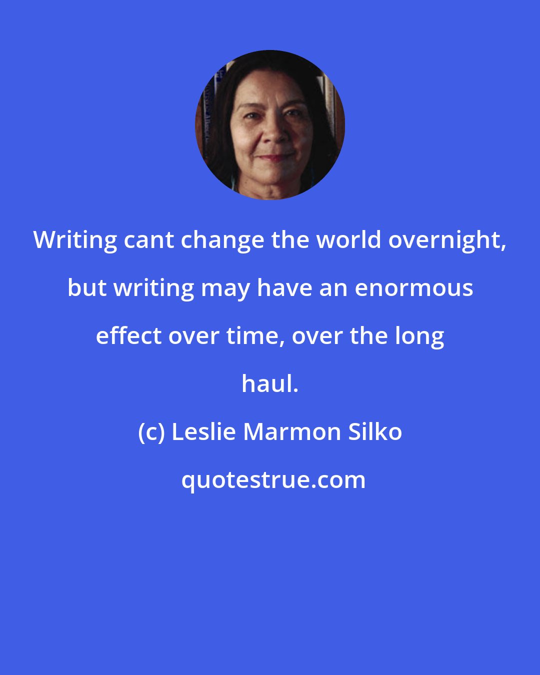 Leslie Marmon Silko: Writing cant change the world overnight, but writing may have an enormous effect over time, over the long haul.