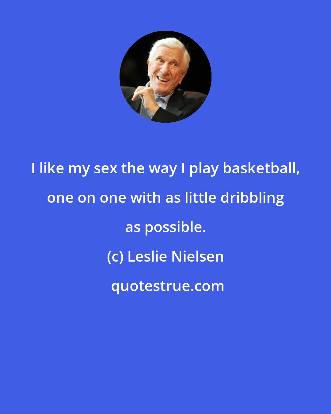 Leslie Nielsen: I like my sex the way I play basketball, one on one with as little dribbling as possible.