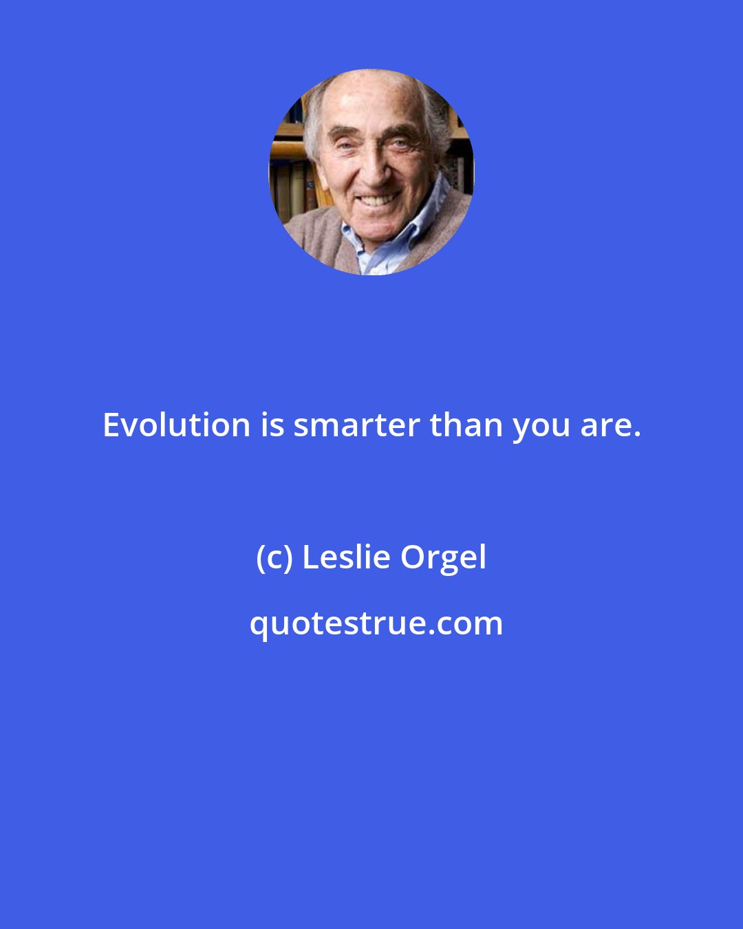 Leslie Orgel: Evolution is smarter than you are.