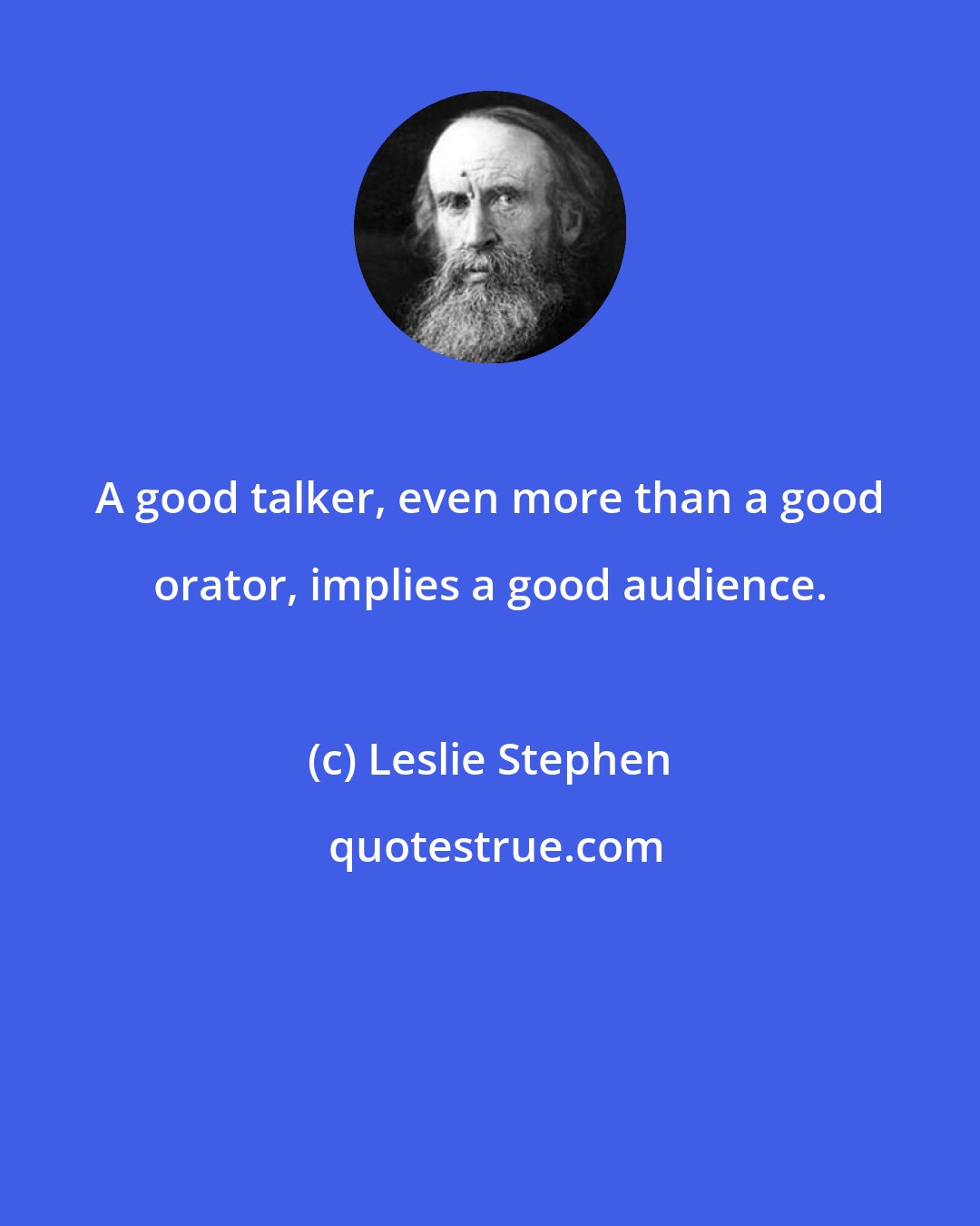 Leslie Stephen: A good talker, even more than a good orator, implies a good audience.