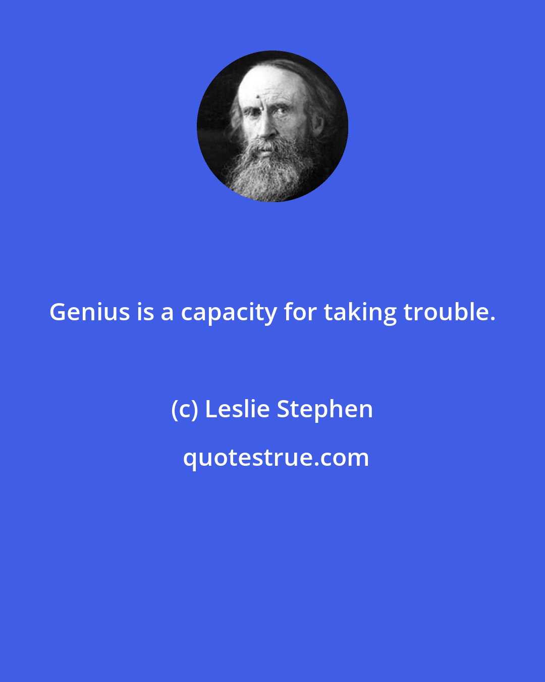 Leslie Stephen: Genius is a capacity for taking trouble.