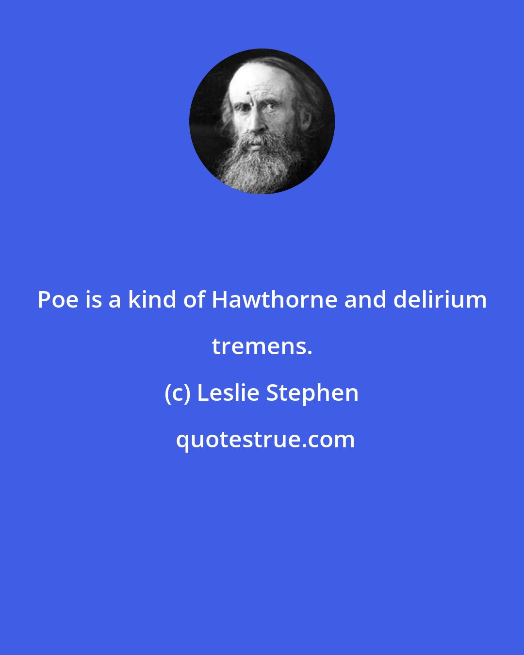 Leslie Stephen: Poe is a kind of Hawthorne and delirium tremens.