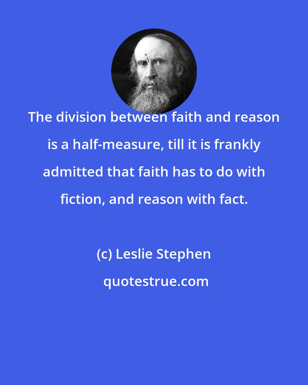 Leslie Stephen: The division between faith and reason is a half-measure, till it is frankly admitted that faith has to do with fiction, and reason with fact.