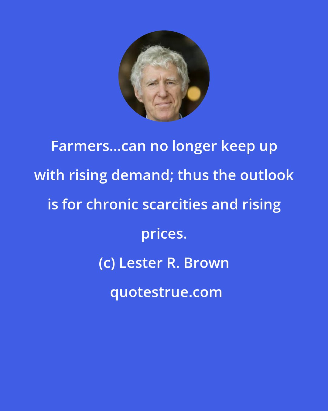 Lester R. Brown: Farmers...can no longer keep up with rising demand; thus the outlook is for chronic scarcities and rising prices.