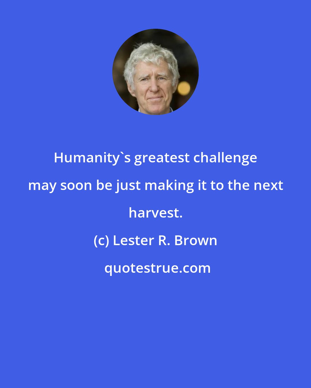 Lester R. Brown: Humanity's greatest challenge may soon be just making it to the next harvest.