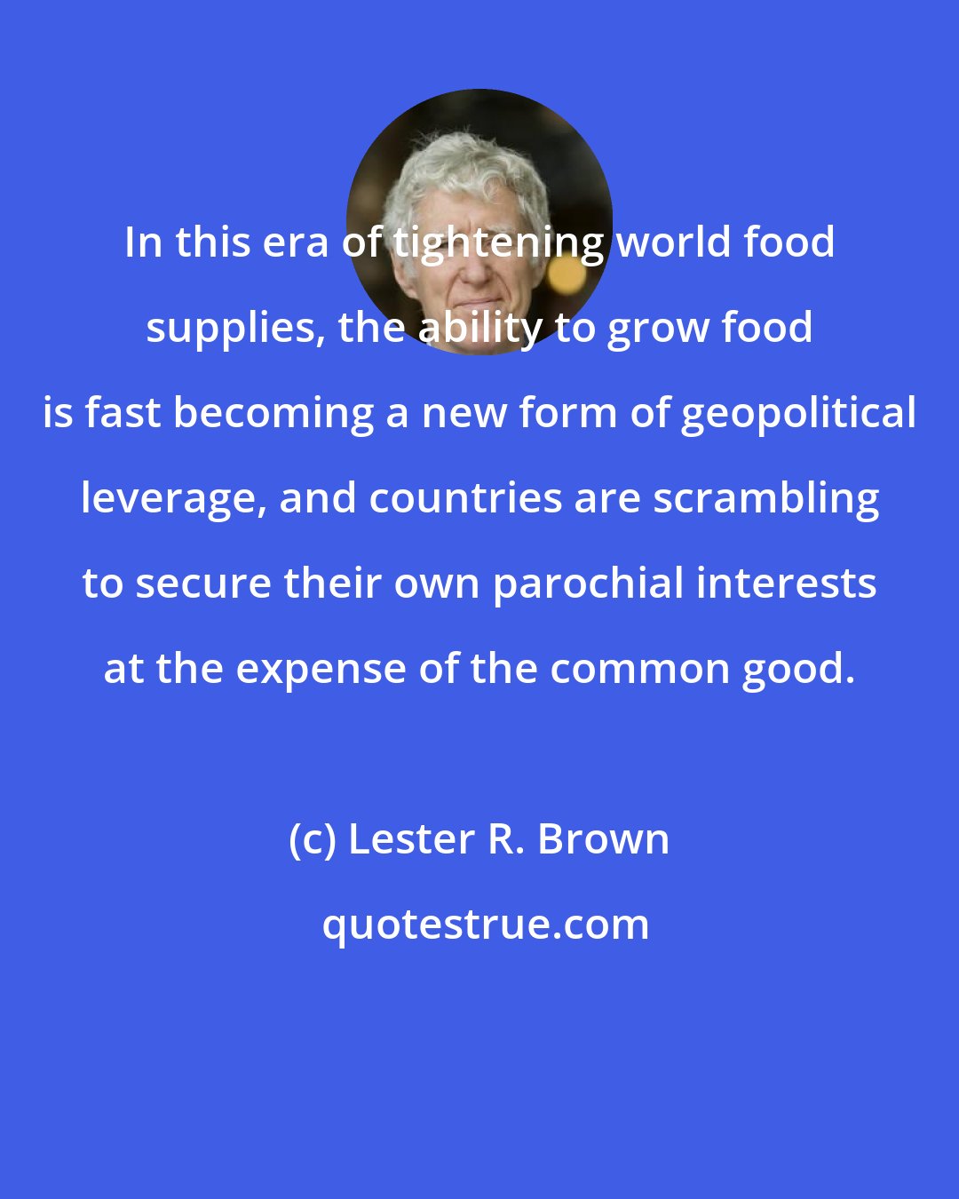 Lester R. Brown: In this era of tightening world food supplies, the ability to grow food is fast becoming a new form of geopolitical leverage, and countries are scrambling to secure their own parochial interests at the expense of the common good.