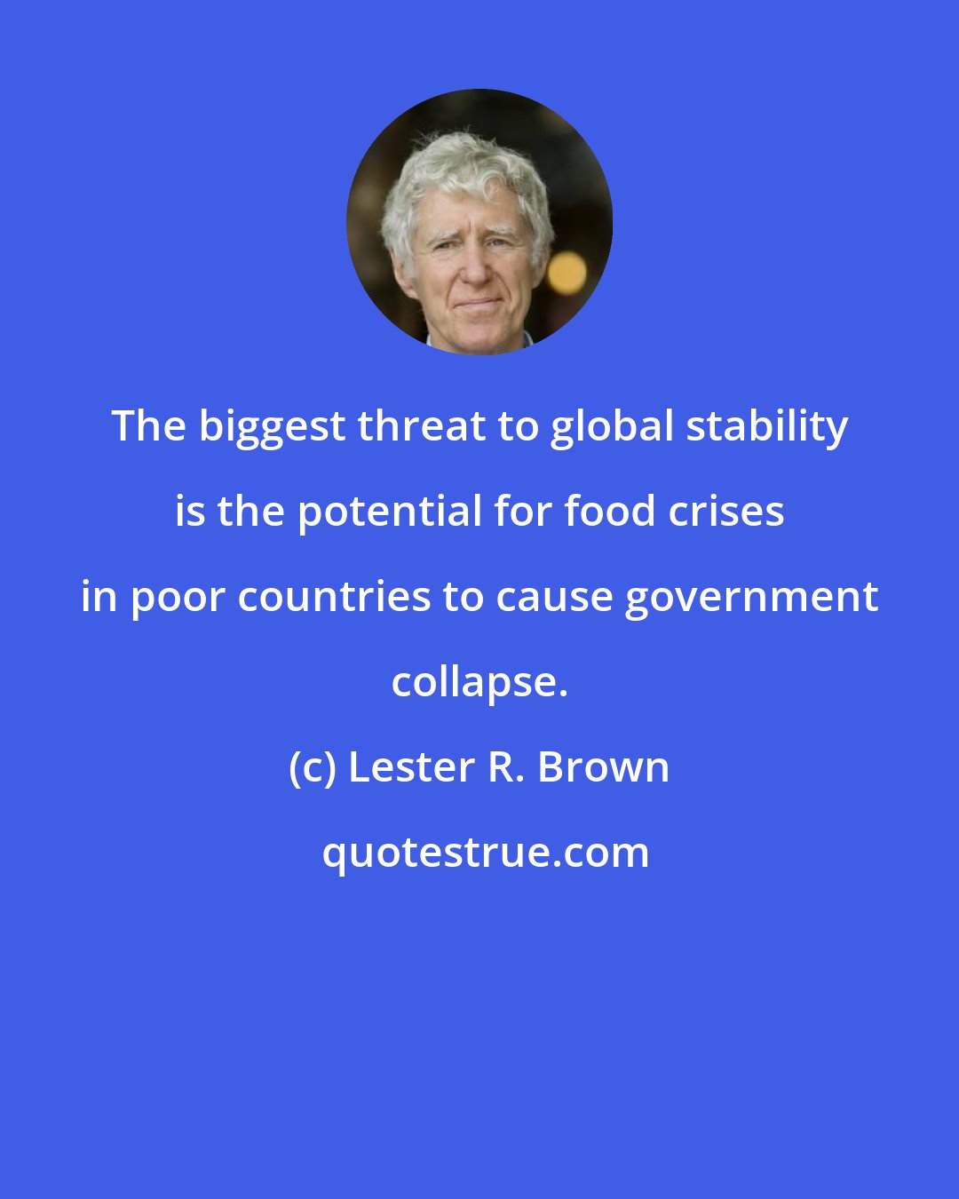 Lester R. Brown: The biggest threat to global stability is the potential for food crises in poor countries to cause government collapse.