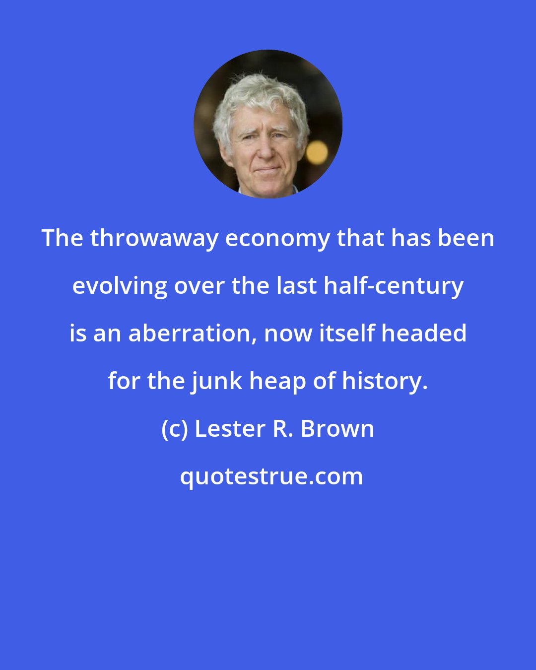 Lester R. Brown: The throwaway economy that has been evolving over the last half-century is an aberration, now itself headed for the junk heap of history.