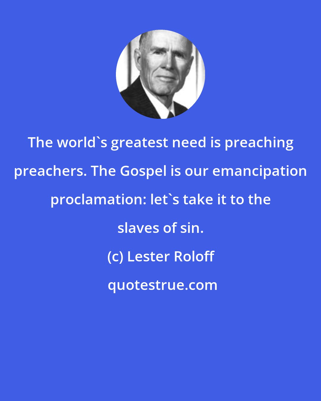 Lester Roloff: The world's greatest need is preaching preachers. The Gospel is our emancipation proclamation: let's take it to the slaves of sin.