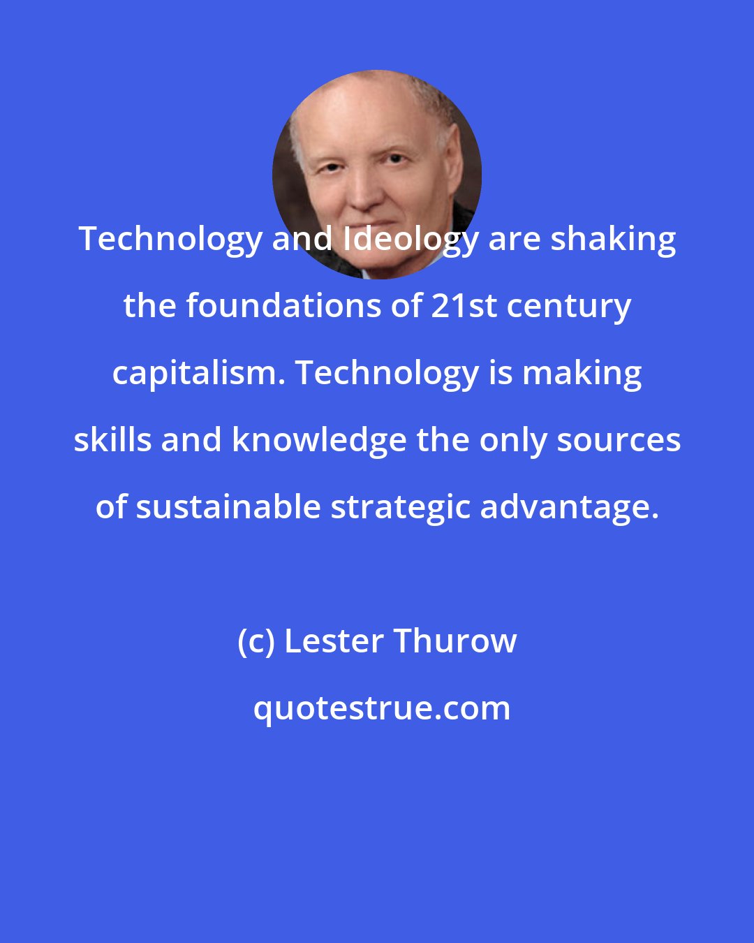 Lester Thurow: Technology and Ideology are shaking the foundations of 21st century capitalism. Technology is making skills and knowledge the only sources of sustainable strategic advantage.