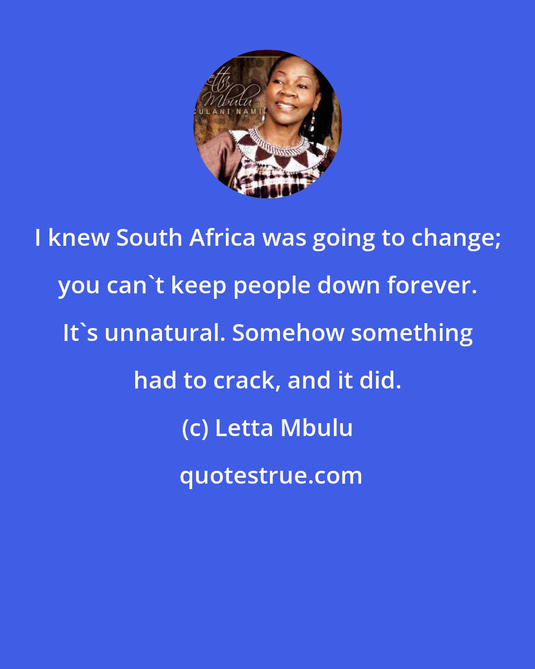 Letta Mbulu: I knew South Africa was going to change; you can't keep people down forever. It's unnatural. Somehow something had to crack, and it did.