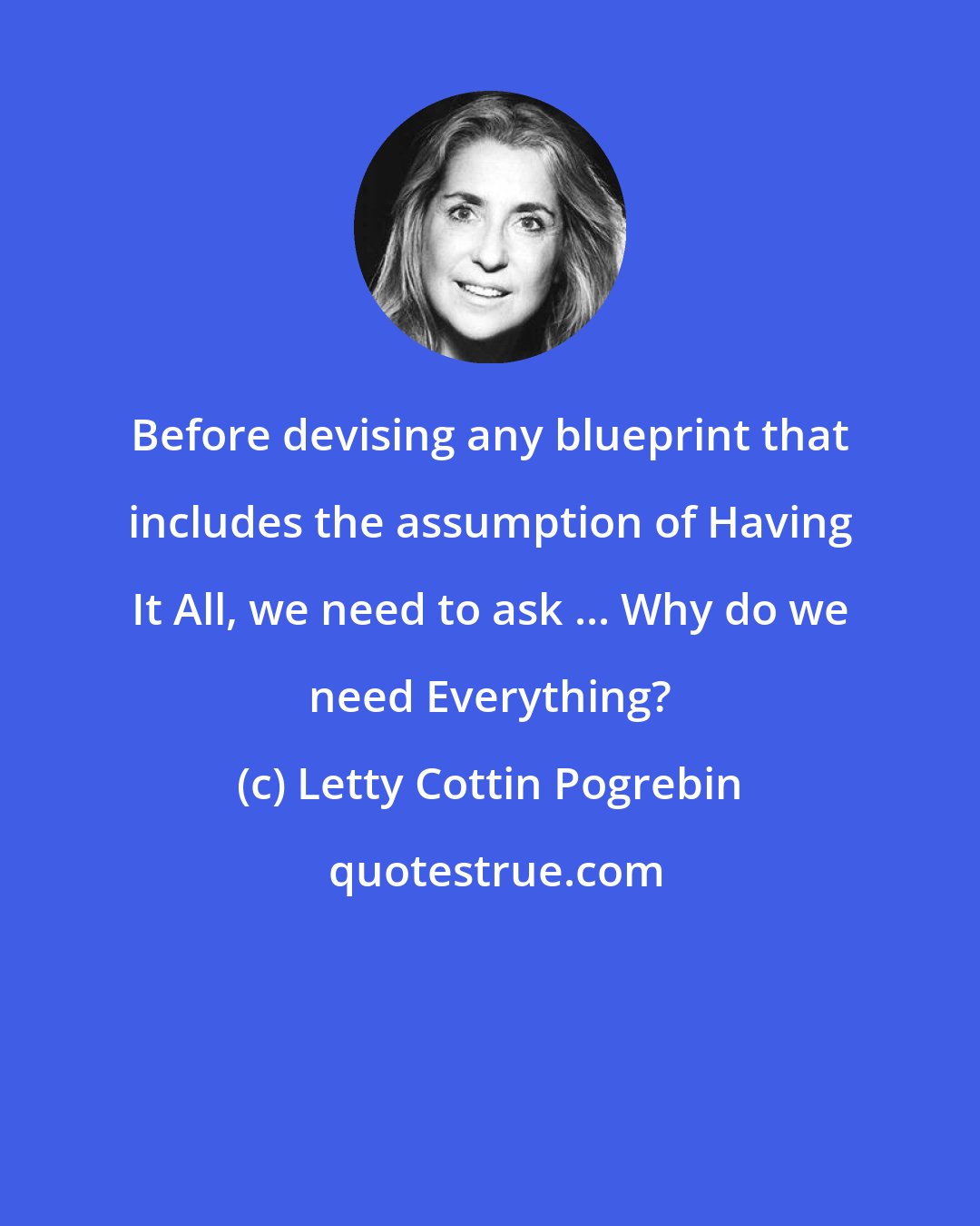 Letty Cottin Pogrebin: Before devising any blueprint that includes the assumption of Having It All, we need to ask ... Why do we need Everything?