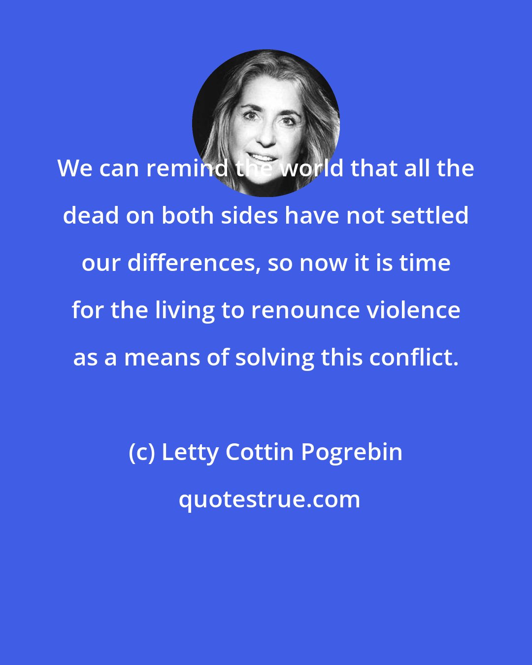 Letty Cottin Pogrebin: We can remind the world that all the dead on both sides have not settled our differences, so now it is time for the living to renounce violence as a means of solving this conflict.