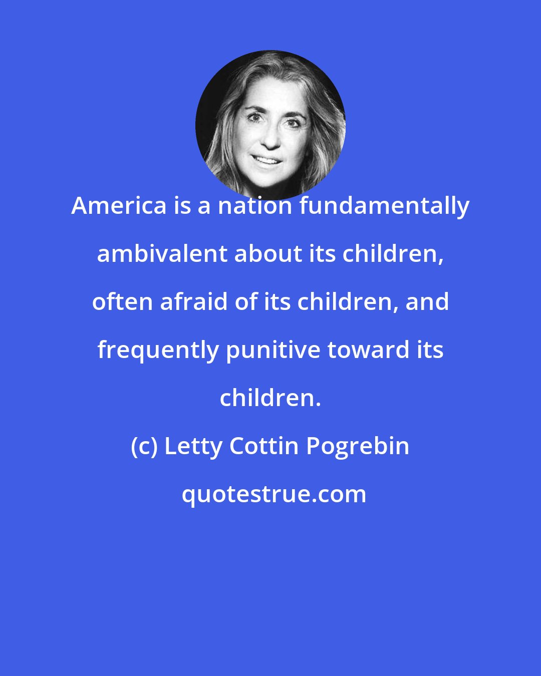 Letty Cottin Pogrebin: America is a nation fundamentally ambivalent about its children, often afraid of its children, and frequently punitive toward its children.