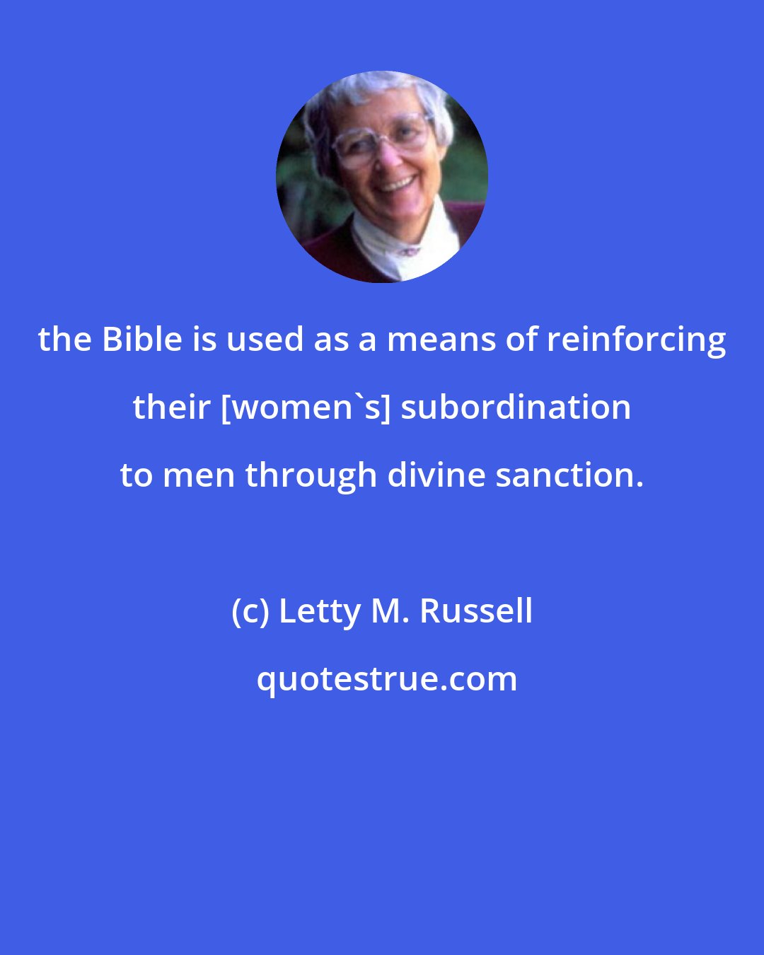 Letty M. Russell: the Bible is used as a means of reinforcing their [women's] subordination to men through divine sanction.