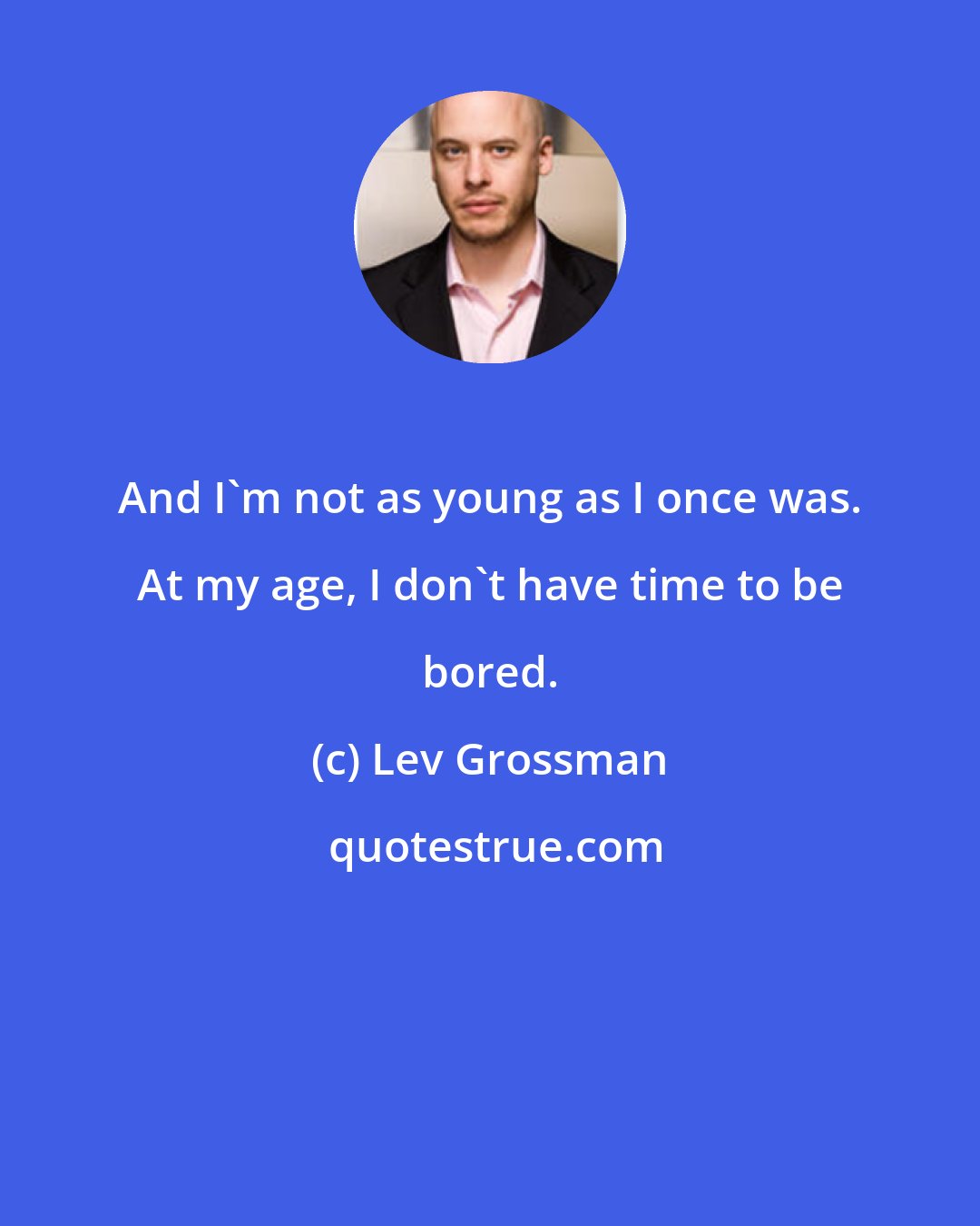 Lev Grossman: And I'm not as young as I once was. At my age, I don't have time to be bored.