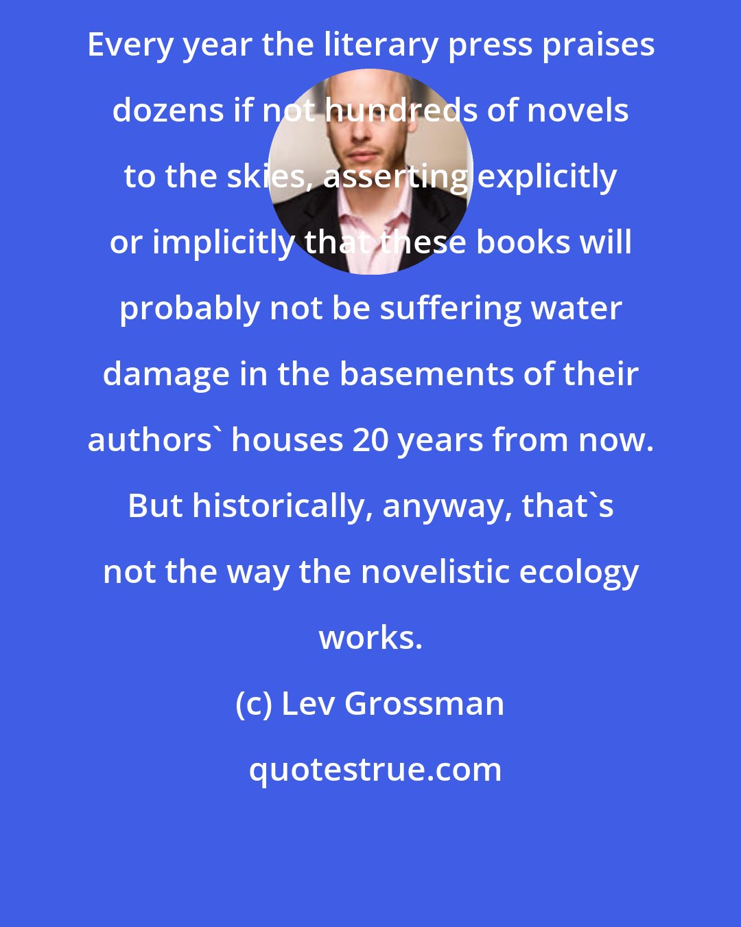 Lev Grossman: Every year the literary press praises dozens if not hundreds of novels to the skies, asserting explicitly or implicitly that these books will probably not be suffering water damage in the basements of their authors' houses 20 years from now. But historically, anyway, that's not the way the novelistic ecology works.