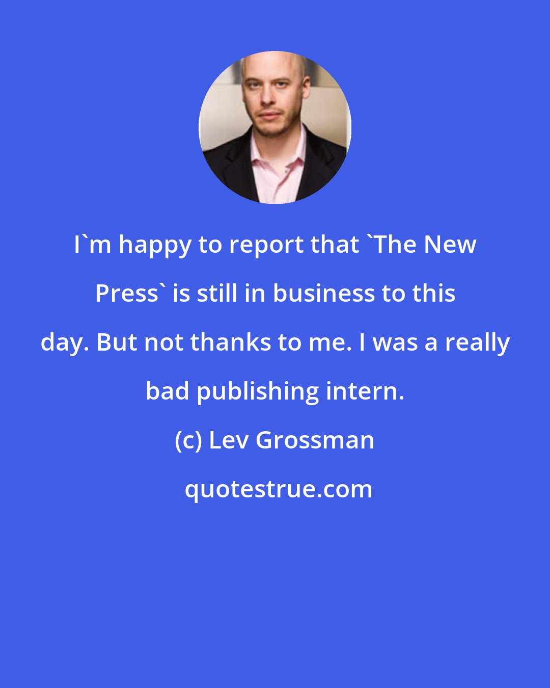 Lev Grossman: I'm happy to report that 'The New Press' is still in business to this day. But not thanks to me. I was a really bad publishing intern.