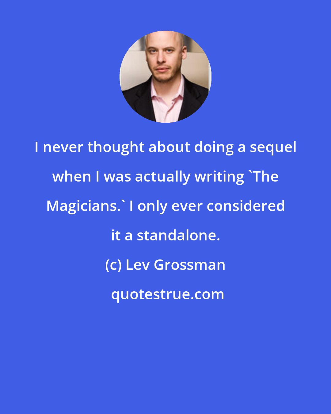 Lev Grossman: I never thought about doing a sequel when I was actually writing 'The Magicians.' I only ever considered it a standalone.