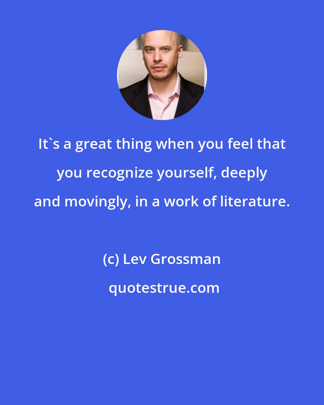 Lev Grossman: It's a great thing when you feel that you recognize yourself, deeply and movingly, in a work of literature.